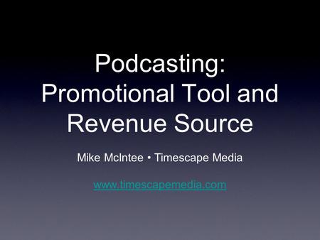 Podcasting: Promotional Tool and Revenue Source Mike McIntee Timescape Media www.timescapemedia.com.