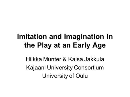 Imitation and Imagination in the Play at an Early Age Hilkka Munter & Kaisa Jakkula Kajaani University Consortium University of Oulu.