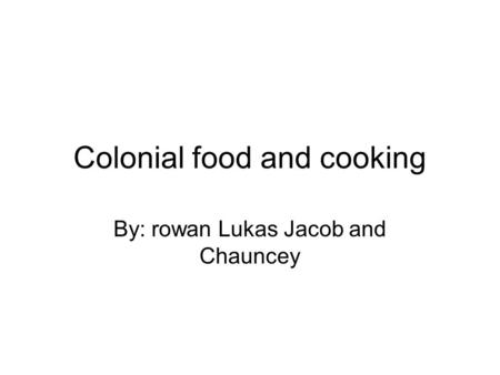 Colonial food and cooking By: rowan Lukas Jacob and Chauncey.