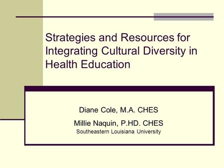 Strategies and Resources for Integrating Cultural Diversity in Health Education Diane Cole, M.A. CHES Millie Naquin, P.HD. CHES Southeastern Louisiana.