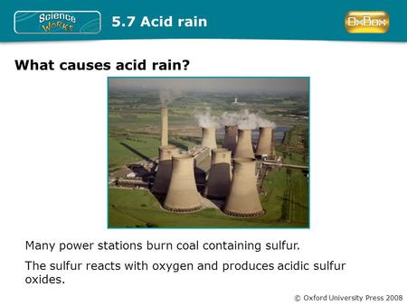© Oxford University Press 2008 Many power stations burn coal containing sulfur. The sulfur reacts with oxygen and produces acidic sulfur oxides. 5.7 Acid.