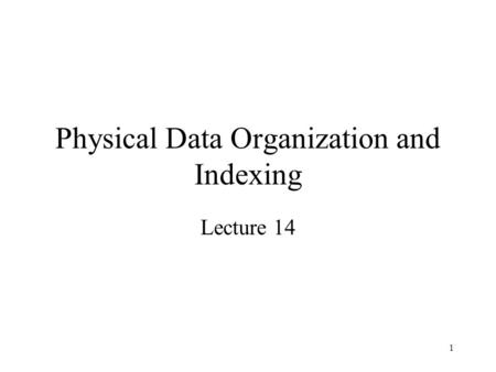 1 Physical Data Organization and Indexing Lecture 14.