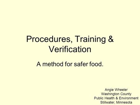 Procedures, Training & Verification A method for safer food. Angie Wheeler Washington County Public Health & Environment Stillwater, Minnesota.