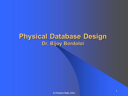 1 © Prentice Hall, 2002 Physical Database Design Dr. Bijoy Bordoloi.