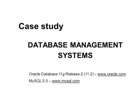 Case study DATABASE MANAGEMENT SYSTEMS Oracle Database 11g Release 2 (11.2) – www.oracle.com MySQL 5.5 – www.mysql.com.