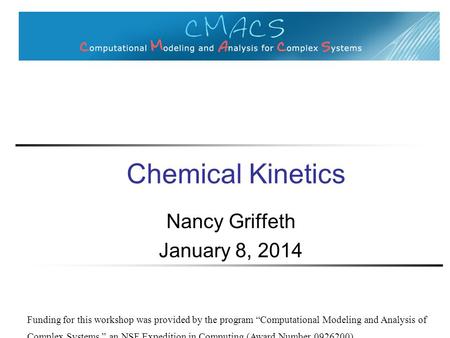 Chemical Kinetics Nancy Griffeth January 8, 2014 Funding for this workshop was provided by the program “Computational Modeling and Analysis of Complex.