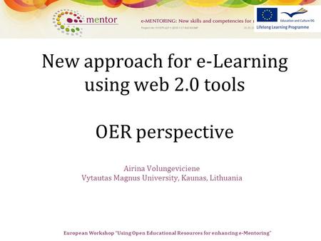 European Workshop “Using Open Educational Resources for enhancing e-Mentoring” New approach for e-Learning using web 2.0 tools OER perspective Airina Volungeviciene.