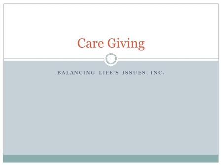BALANCING LIFE’S ISSUES, INC. Care Giving. Statistics 65 million or 29% of US population provide for a chronologically ill, disabled person spending at.