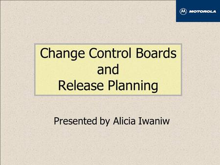 Change Control Boards and Release Planning Presented by Alicia Iwaniw.