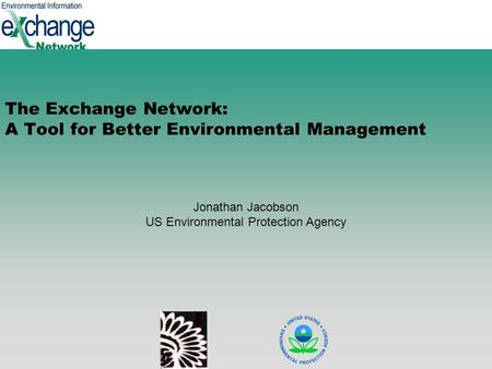 1 The Exchange Network: A Tool for Better Environmental Management Jonathan Jacobson US Environmental Protection Agency.