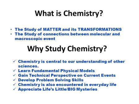 What is Chemistry? Why Study Chemistry? The Study of MATTER and its TRANSFORMATIONS The Study of connections between molecular and macroscopic event Chemistry.