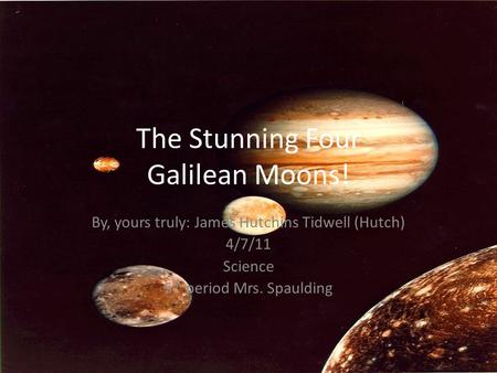 The Stunning Four Galilean Moons! By, yours truly: James Hutchins Tidwell (Hutch) 4/7/11 Science 5 th period Mrs. Spaulding.