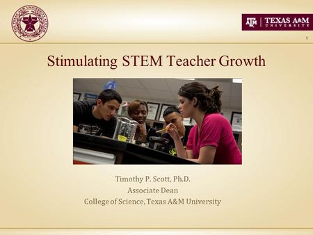 1 Stimulating STEM Teacher Growth Timothy P. Scott, Ph.D. Associate Dean College of Science, Texas A&M University.