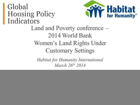 Land and Poverty conference – 2014 World Bank Women’s Land Rights Under Customary Settings Habitat for Humanity International March 26 th 2014.