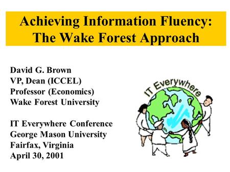 Achieving Information Fluency: The Wake Forest Approach David G. Brown VP, Dean (ICCEL) Professor (Economics) Wake Forest University IT Everywhere Conference.