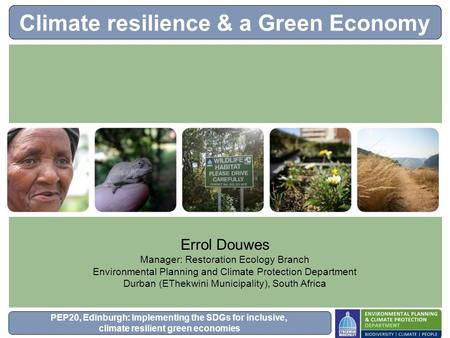 PEP20, Edinburgh: Implementing the SDGs for inclusive, climate resilient green economies Climate resilience & a Green Economy Errol Douwes Manager: Restoration.