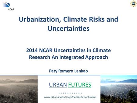 URBAN FUTURES * * * * * * * * * * * www.ral.ucar.edu/csap/themes/urbanfutures Urbanization, Climate Risks and Uncertainties 2014 NCAR Uncertainties in.