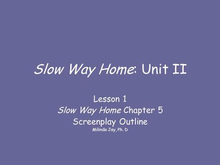 Slow Way Home: Unit II Lesson 1 Slow Way Home Chapter 5 Screenplay Outline Milinda Jay, Ph. D.