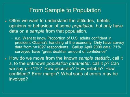 From Sample to Population Often we want to understand the attitudes, beliefs, opinions or behaviour of some population, but only have data on a sample.