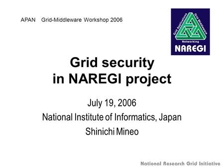 Grid security in NAREGI project July 19, 2006 National Institute of Informatics, Japan Shinichi Mineo APAN Grid-Middleware Workshop 2006.