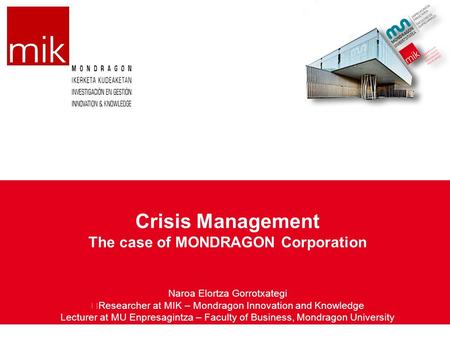 Crisis Management The case of MONDRAGON Corporation Naroa Elortza Gorrotxategi Researcher at MIK – Mondragon Innovation and Knowledge Lecturer at MU Enpresagintza.