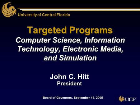 University of Central Florida Targeted Programs Computer Science, Information Technology, Electronic Media, and Simulation John C. Hitt President John.