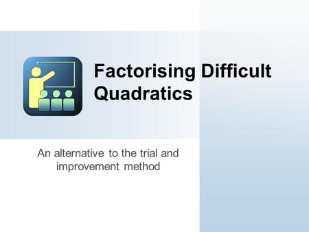 An alternative to the trial and improvement method Factorising Difficult Quadratics.