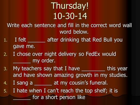 Thursday! 10-30-14 Write each sentence and fill in the correct word wall word below. 1. I felt ______ after drinking that Red Bull you gave me. 2. I chose.