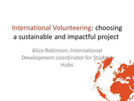 International Volunteering: choosing a sustainable and impactful project Alice Robinson, International Development coordinator for Student Hubs.