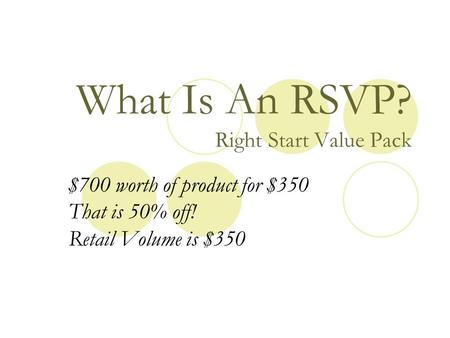 What Is An RSVP? Right Start Value Pack $700 worth of product for $350 That is 50% off! Retail Volume is $350.