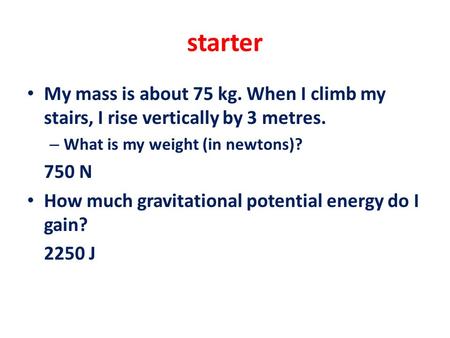 Starter My mass is about 75 kg. When I climb my stairs, I rise vertically by 3 metres. What is my weight (in newtons)? 750 N How much gravitational potential.