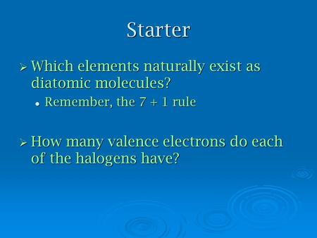 Starter  Which elements naturally exist as diatomic molecules? Remember, the 7 + 1 rule Remember, the 7 + 1 rule  How many valence electrons do each.