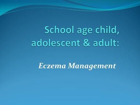 Eczema Management. School age child, adolescent & adult Basic management principles apply across the ages especially when severe, exacerbated or poorly.