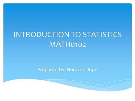 INTRODUCTION TO STATISTICS MATH0102 Prepared by: Nurazrin Jupri.