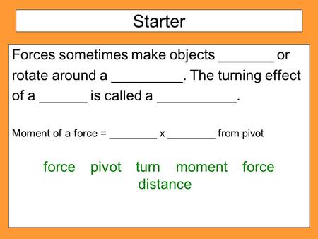Starter Forces sometimes make objects _______ or rotate around a _________. The turning effect of a ______ is called a __________. Moment of a force =