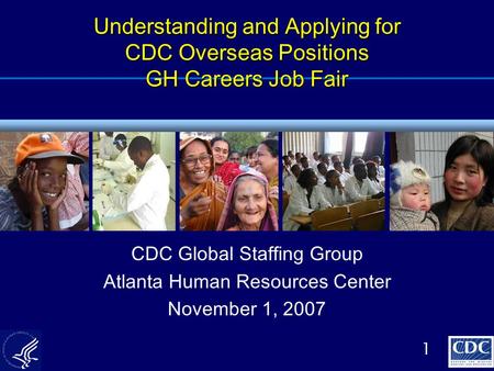 1 Understanding and Applying for CDC Overseas Positions GH Careers Job Fair CDC Global Staffing Group Atlanta Human Resources Center November 1, 2007.