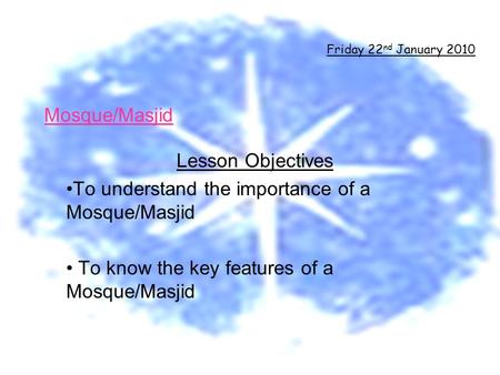 Mosque/Masjid Lesson Objectives To understand the importance of a Mosque/Masjid To know the key features of a Mosque/Masjid Friday 22 nd January 2010.