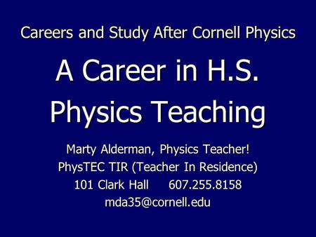 Careers and Study After Cornell Physics A Career in H.S. Physics Teaching Marty Alderman, Physics Teacher! PhysTEC TIR (Teacher In Residence) 101 Clark.