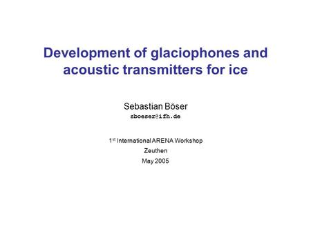 Sebastian Böser Development of glaciophones and acoustic transmitters for ice 1 st International ARENA Workshop Zeuthen May 2005.