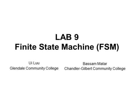 LAB 9 Finite State Machine (FSM) Ui Luu Glendale Community College Bassam Matar Chandler-Gilbert Community College.