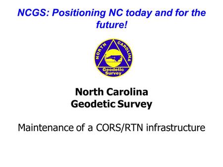 NCGS: Positioning NC today and for the future! North Carolina Geodetic Survey Maintenance of a CORS/RTN infrastructure.
