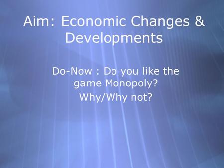 Aim: Economic Changes & Developments Do-Now : Do you like the game Monopoly? Why/Why not? Do-Now : Do you like the game Monopoly? Why/Why not?