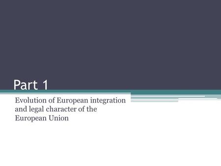 Part 1 Evolution of European integration and legal character of the European Union.