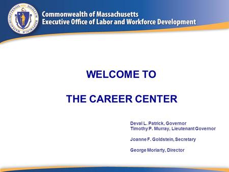 Deval L. Patrick, Governor Timothy P. Murray, Lieutenant Governor Joanne F. Goldstein, Secretary George Moriarty, Director WELCOME TO THE CAREER CENTER.