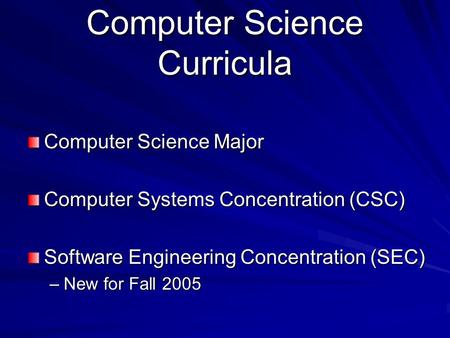 Computer Science Curricula Computer Science Major Computer Systems Concentration (CSC) Software Engineering Concentration (SEC) –New for Fall 2005.