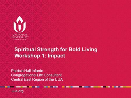 Spiritual Strength for Bold Living Workshop 1: Impact Patricia Hall Infante Congregational Life Consultant Central East Region of the UUA.