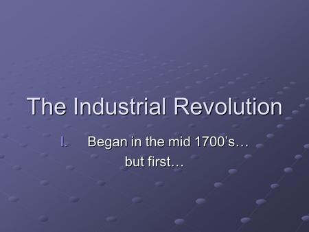 The Industrial Revolution I.Began in the mid 1700’s… but first…