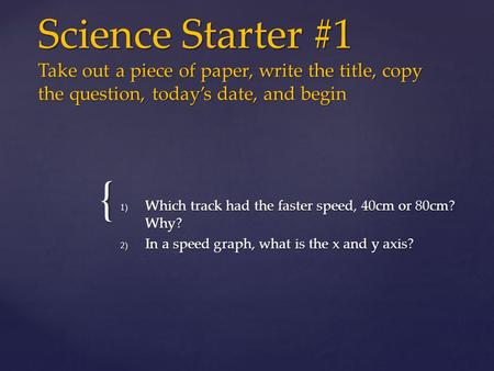 { Science Starter #1 Take out a piece of paper, write the title, copy the question, today’s date, and begin 1) Which track had the faster speed, 40cm or.