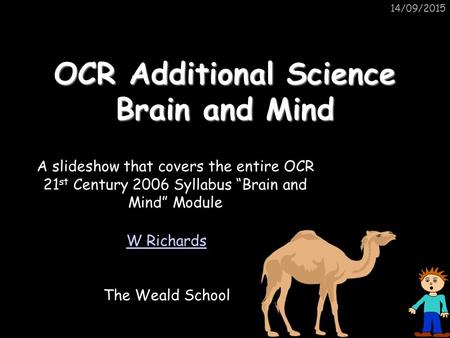 14/09/2015 OCR Additional Science Brain and Mind W Richards The Weald School A slideshow that covers the entire OCR 21 st Century 2006 Syllabus “Brain.