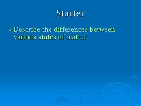 Starter  Describe the differences between various states of matter.